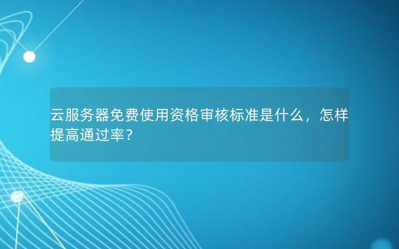 云服务器免费使用资格审核标准是什么，怎样提高通过率？