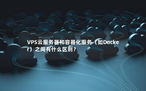 VPS云服务器和容器化服务（如Docker）之间有什么区别？