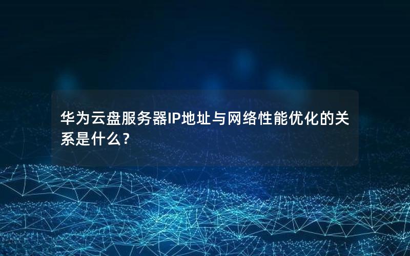 华为云盘服务器IP地址与网络性能优化的关系是什么？