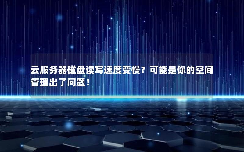 云服务器磁盘读写速度变慢？可能是你的空间管理出了问题！