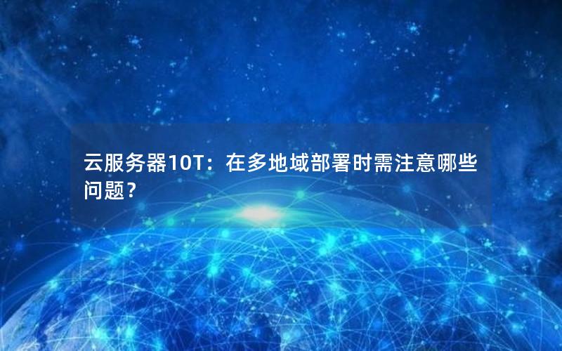 云服务器10T：在多地域部署时需注意哪些问题？