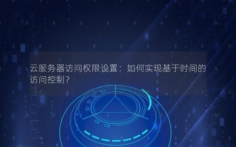 云服务器访问权限设置：如何实现基于时间的访问控制？