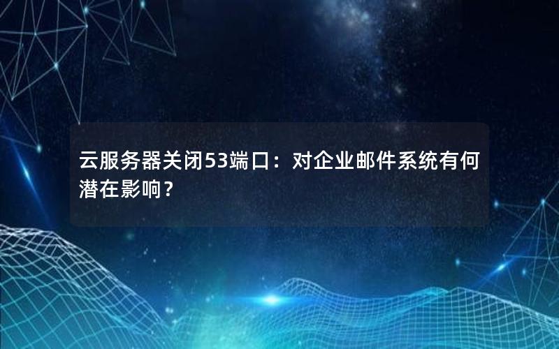 云服务器关闭53端口：对企业邮件系统有何潜在影响？