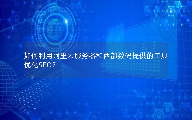 如何利用阿里云服务器和西部数码提供的工具优化SEO？