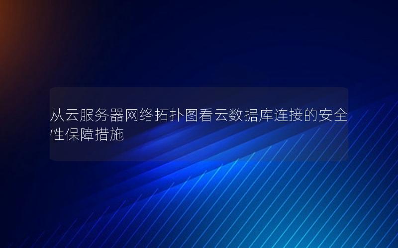 从云服务器网络拓扑图看云数据库连接的安全性保障措施