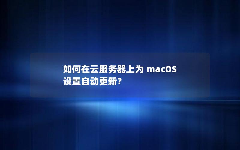 如何在云服务器上为 macOS 设置自动更新？