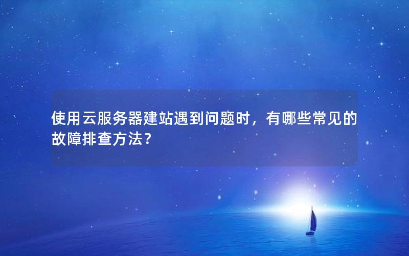 使用云服务器建站遇到问题时，有哪些常见的故障排查方法？