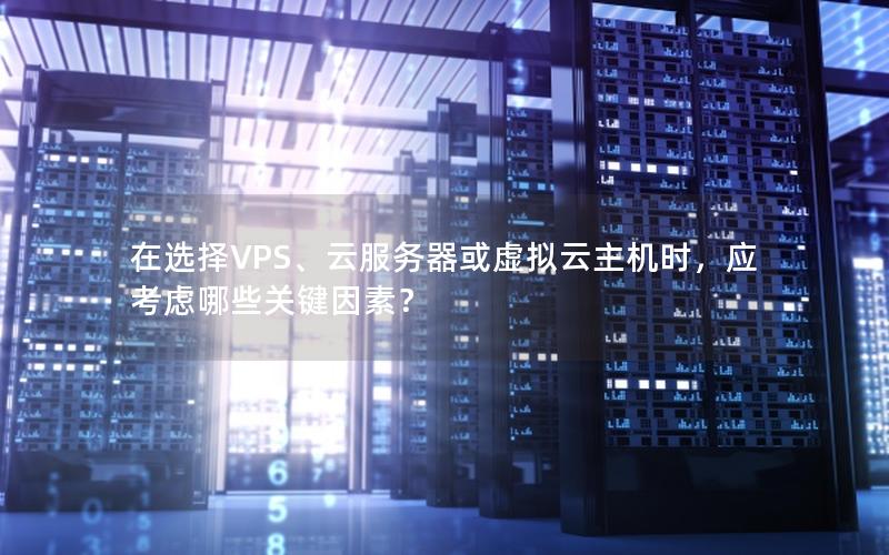 在选择VPS、云服务器或虚拟云主机时，应考虑哪些关键因素？