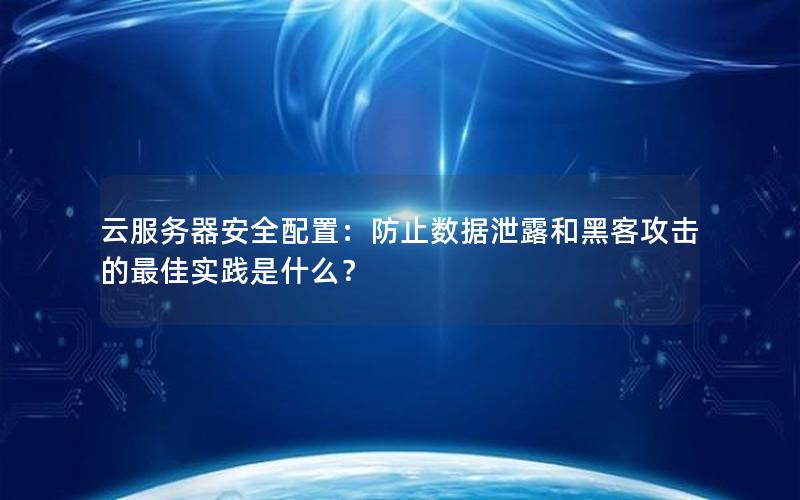 云服务器安全配置：防止数据泄露和黑客攻击的最佳实践是什么？