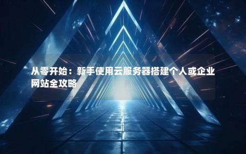 从零开始：新手使用云服务器搭建个人或企业网站全攻略