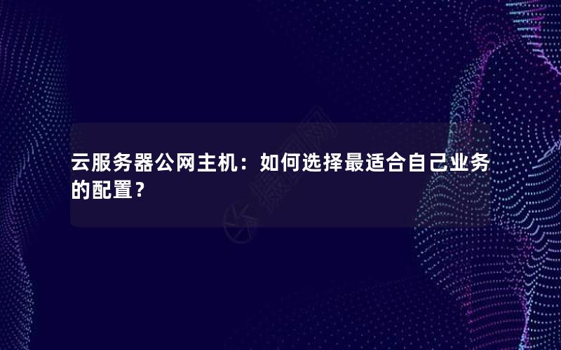 云服务器公网主机：如何选择最适合自己业务的配置？