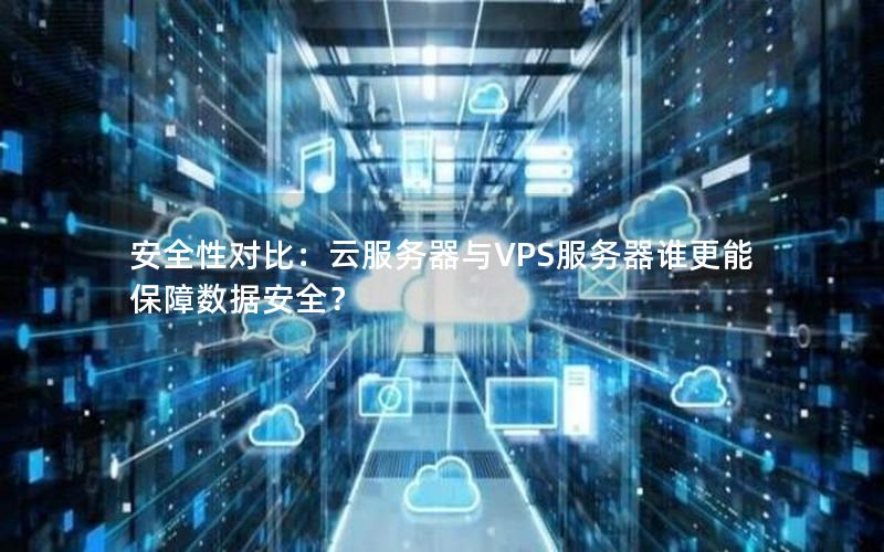 安全性对比：云服务器与VPS服务器谁更能保障数据安全？