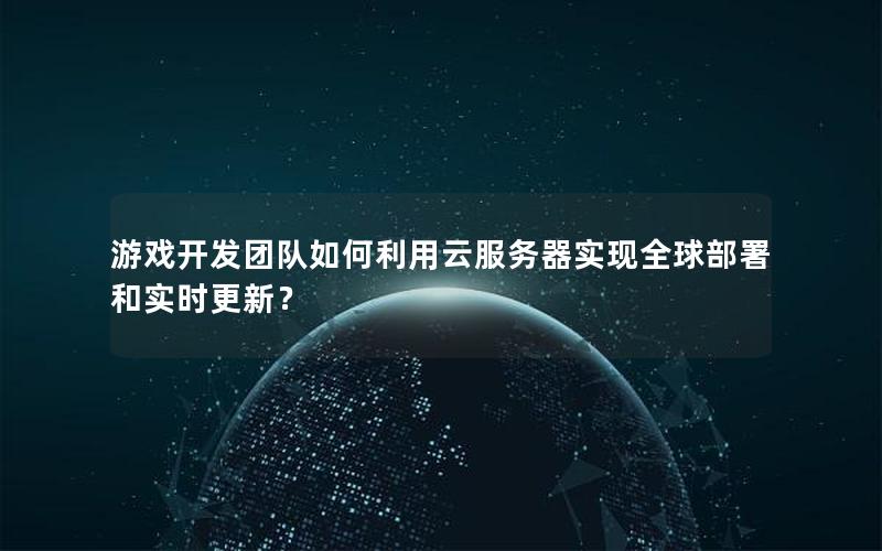 游戏开发团队如何利用云服务器实现全球部署和实时更新？