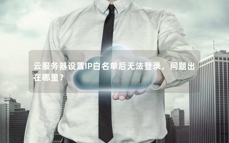 云服务器设置IP白名单后无法登录，问题出在哪里？