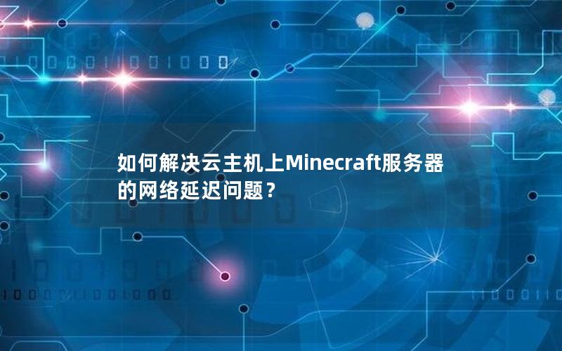 如何解决云主机上Minecraft服务器的网络延迟问题？