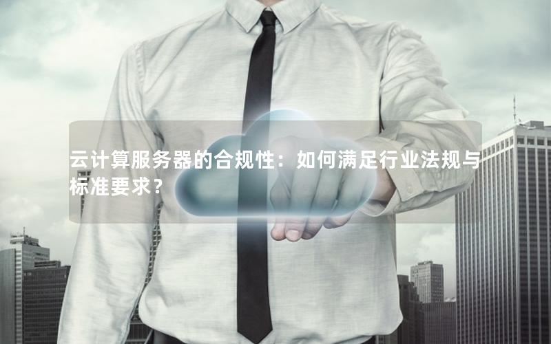 云计算服务器的合规性：如何满足行业法规与标准要求？