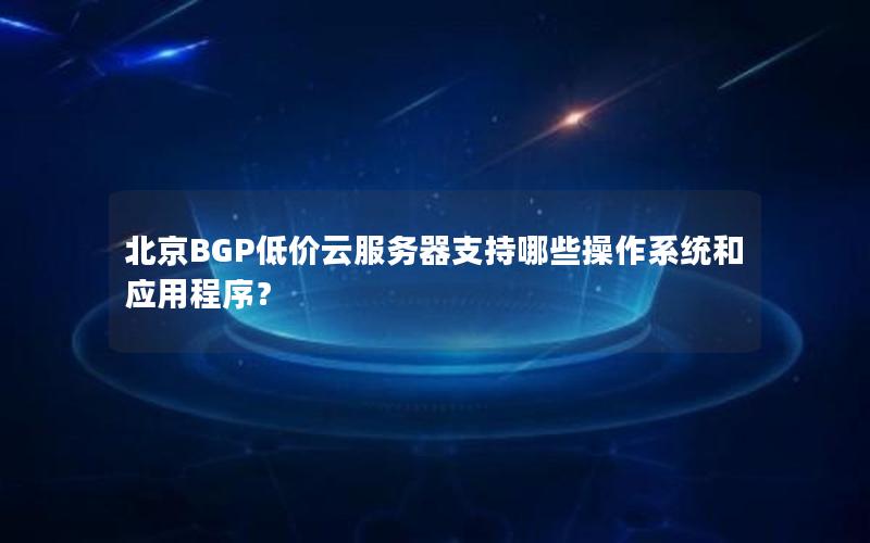 北京BGP低价云服务器支持哪些操作系统和应用程序？