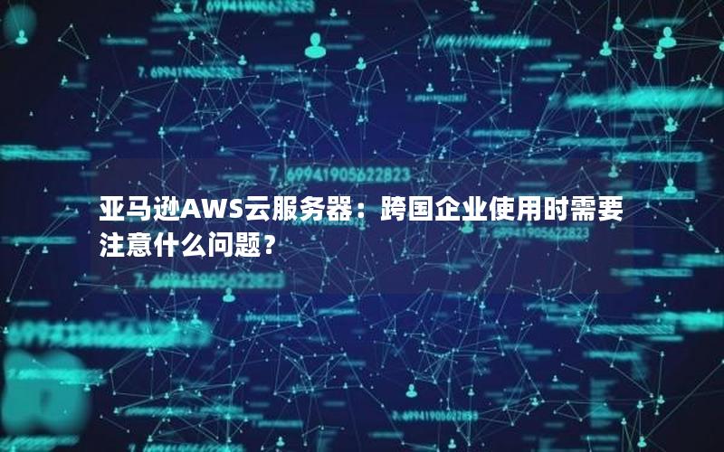 亚马逊AWS云服务器：跨国企业使用时需要注意什么问题？