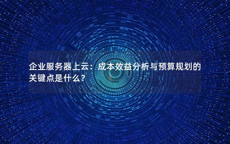 企业服务器上云：成本效益分析与预算规划的关键点是什么？