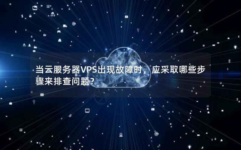 当云服务器VPS出现故障时，应采取哪些步骤来排查问题？