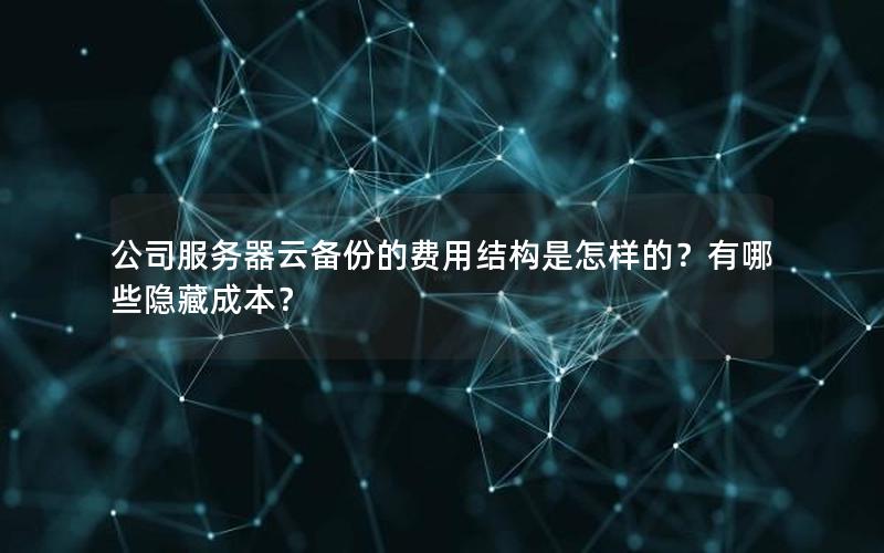 公司服务器云备份的费用结构是怎样的？有哪些隐藏成本？