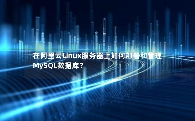 在阿里云Linux服务器上如何部署和管理MySQL数据库？