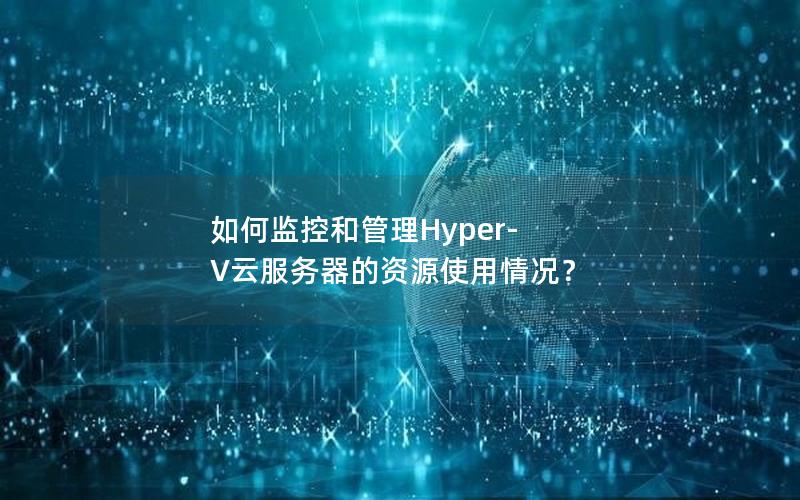 如何监控和管理Hyper-V云服务器的资源使用情况？