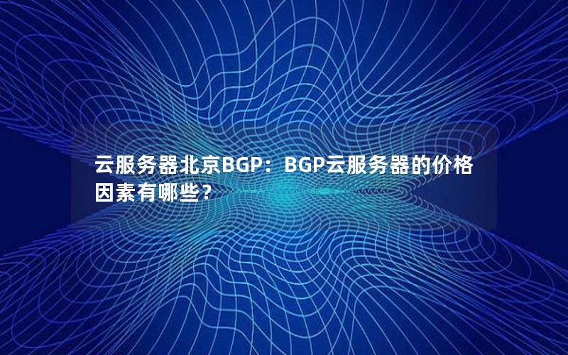 云服务器北京BGP：BGP云服务器的价格因素有哪些？