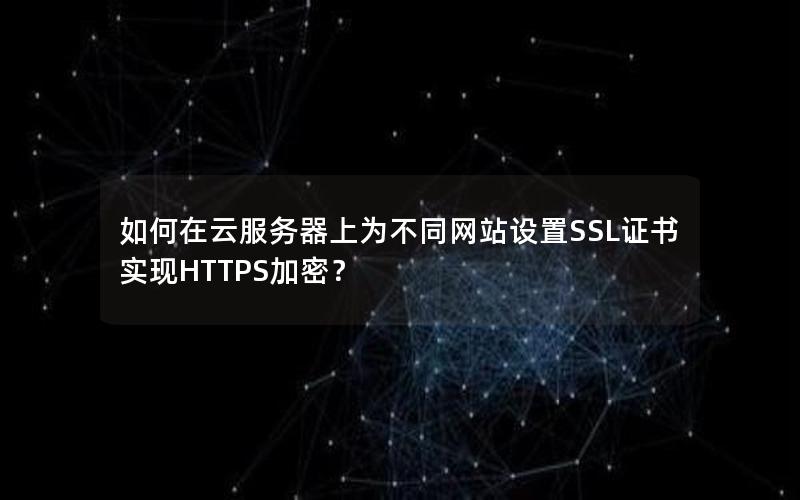 如何在云服务器上为不同网站设置SSL证书实现HTTPS加密？