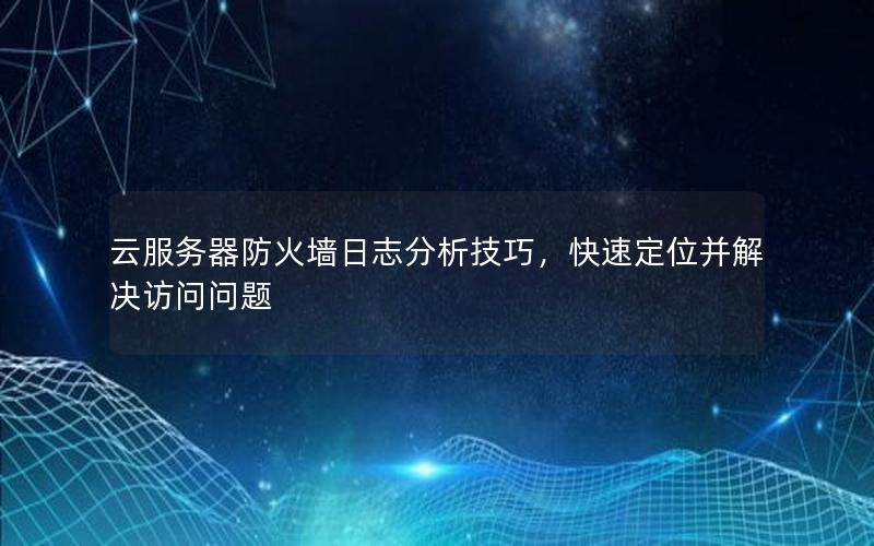 云服务器防火墙日志分析技巧，快速定位并解决访问问题