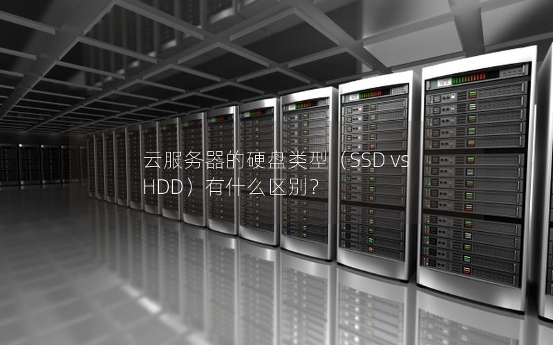 云服务器的硬盘类型（SSD vs HDD）有什么区别？