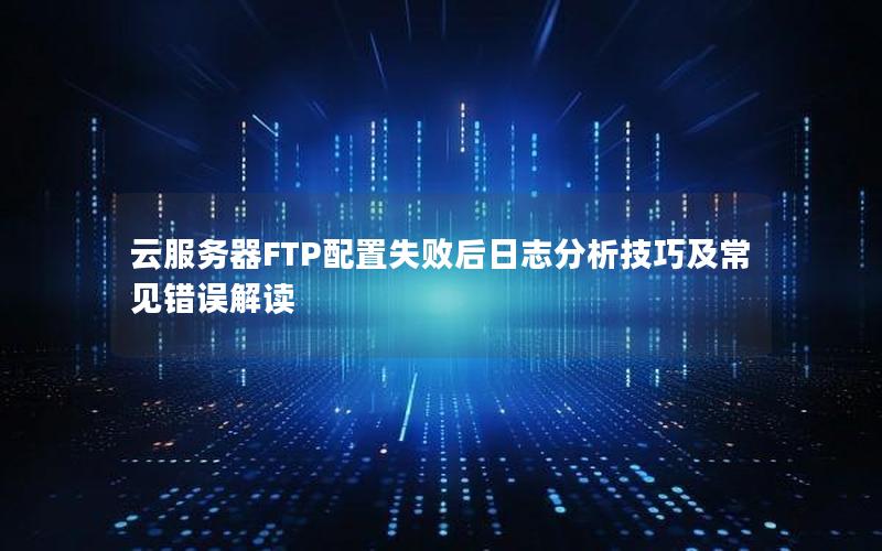 云服务器FTP配置失败后日志分析技巧及常见错误解读