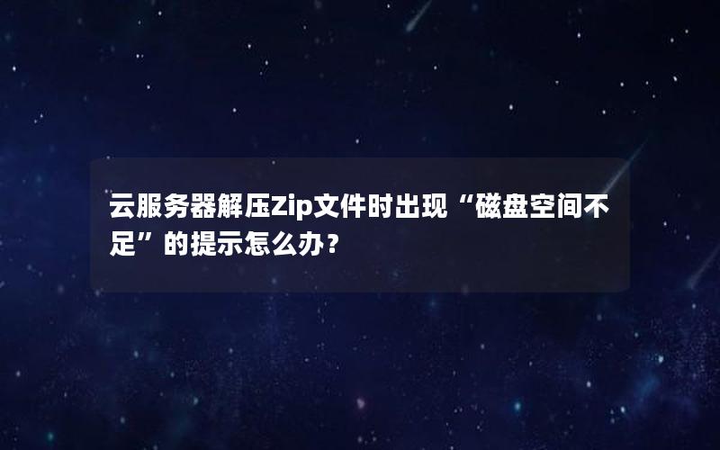 云服务器解压Zip文件时出现“磁盘空间不足”的提示怎么办？