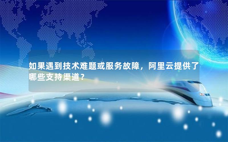 如果遇到技术难题或服务故障，阿里云提供了哪些支持渠道？