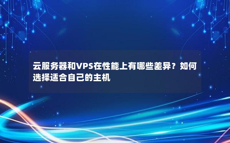 云服务器和VPS在性能上有哪些差异？如何选择适合自己的主机