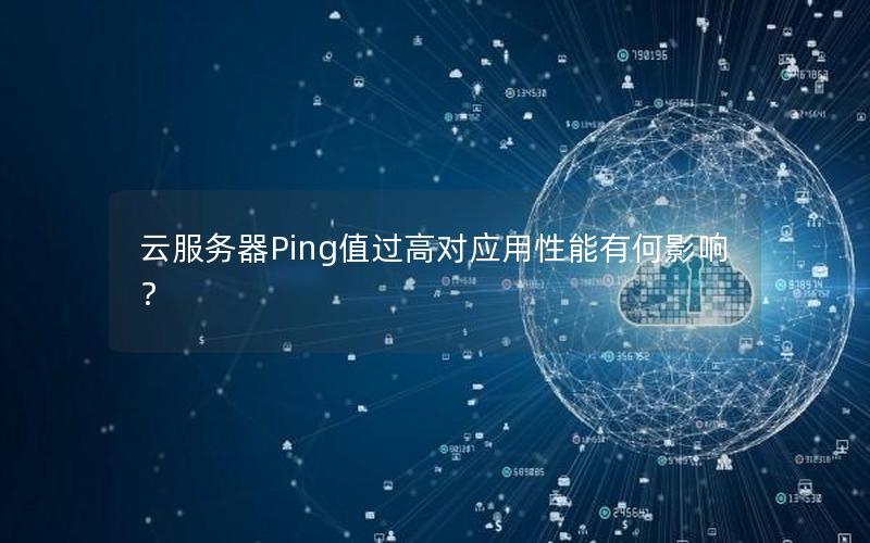 云服务器Ping值过高对应用性能有何影响？