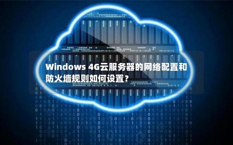 Windows 4G云服务器的网络配置和防火墙规则如何设置？