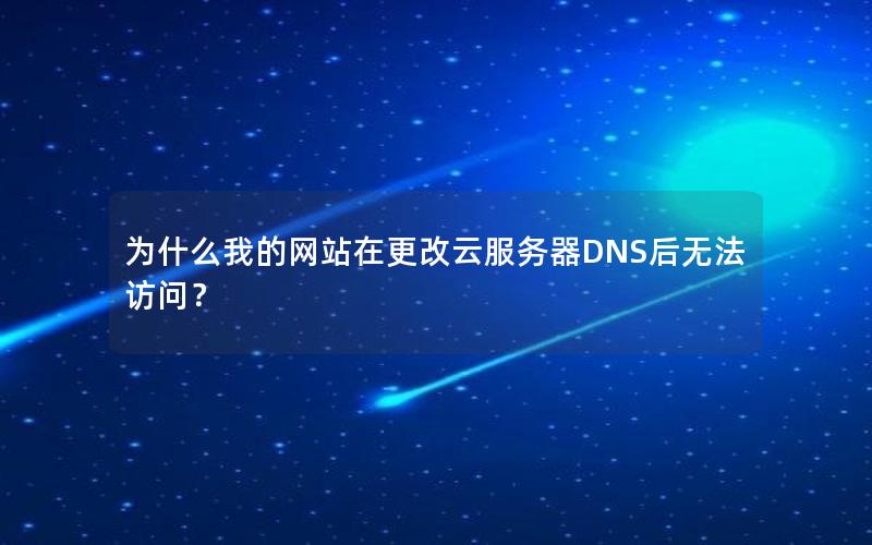 为什么我的网站在更改云服务器DNS后无法访问？