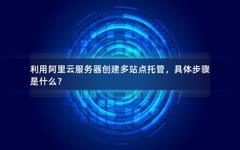 利用阿里云服务器创建多站点托管，具体步骤是什么？