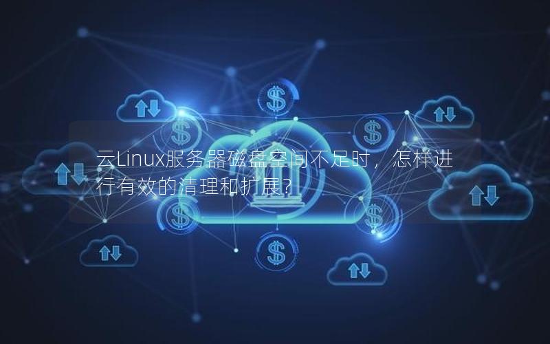 云Linux服务器磁盘空间不足时，怎样进行有效的清理和扩展？