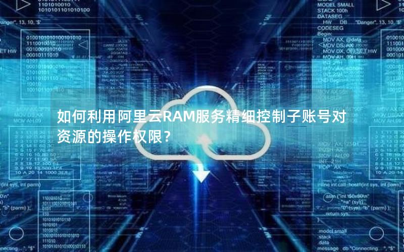 如何利用阿里云RAM服务精细控制子账号对资源的操作权限？