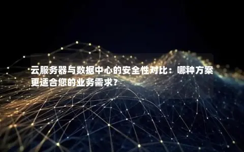 云服务器与数据中心的安全性对比：哪种方案更适合您的业务需求？