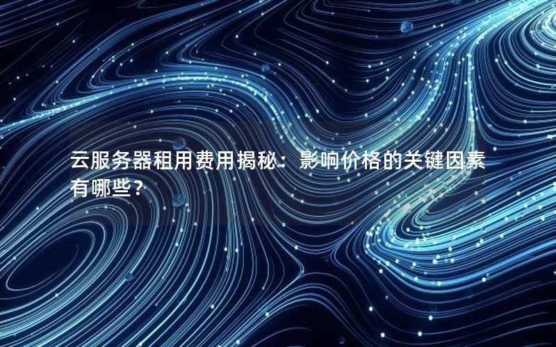 云服务器租用费用揭秘：影响价格的关键因素有哪些？