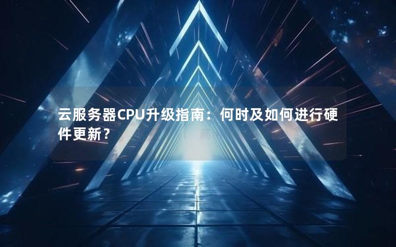 云服务器CPU升级指南：何时及如何进行硬件更新？