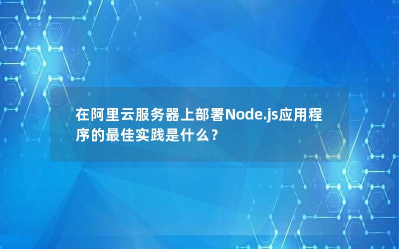 在阿里云服务器上部署Node.js应用程序的最佳实践是什么？