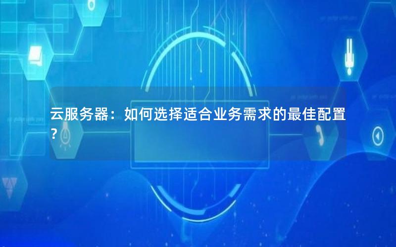 云服务器：如何选择适合业务需求的最佳配置？