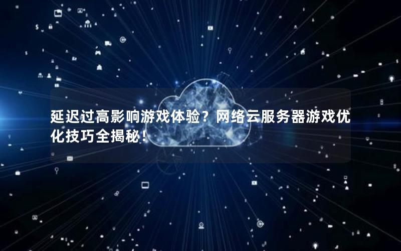 延迟过高影响游戏体验？网络云服务器游戏优化技巧全揭秘！