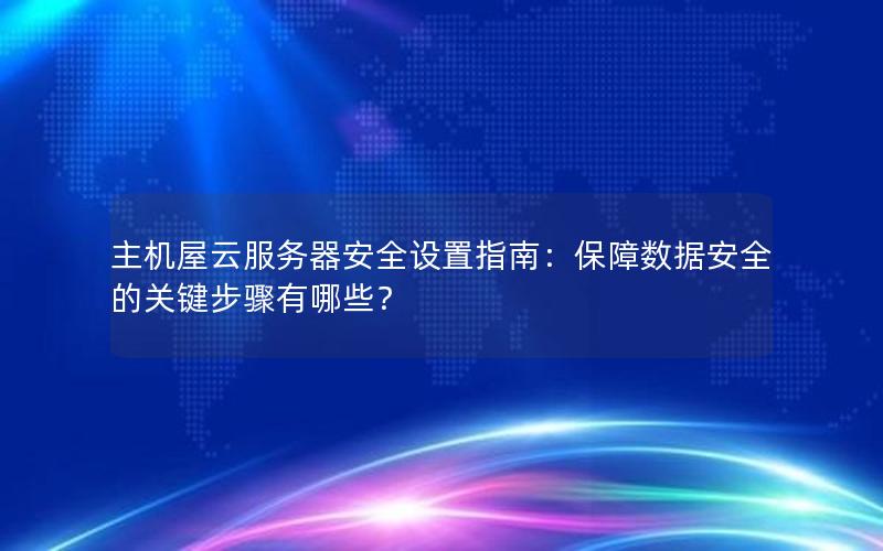 主机屋云服务器安全设置指南：保障数据安全的关键步骤有哪些？