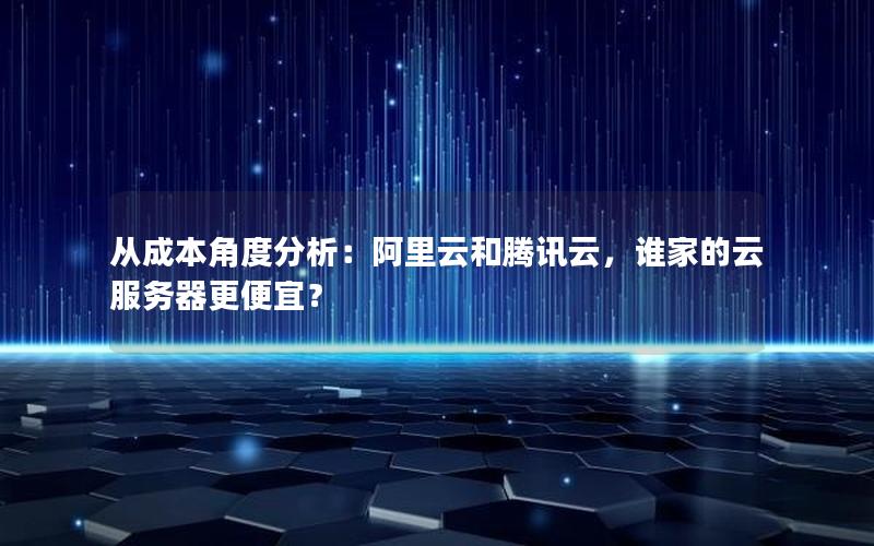 从成本角度分析：阿里云和腾讯云，谁家的云服务器更便宜？