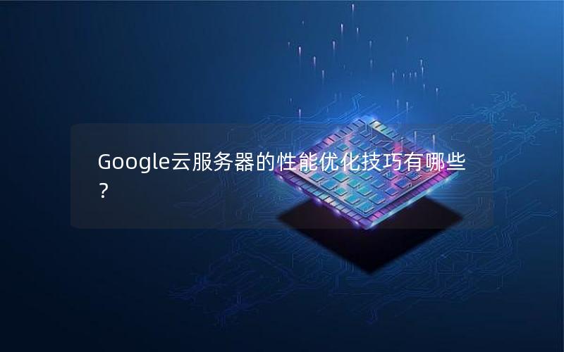 Google云服务器的性能优化技巧有哪些？